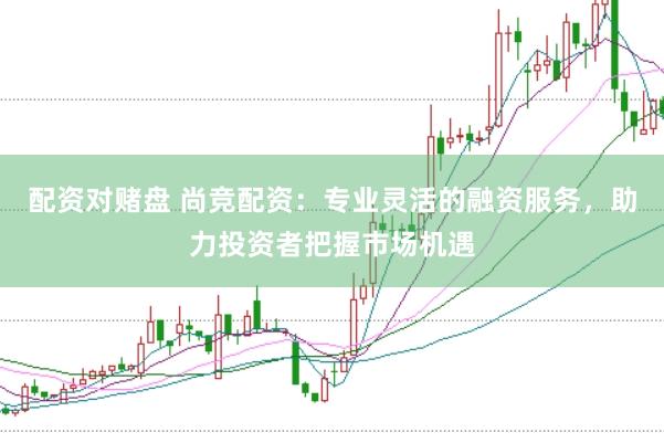配资对赌盘 尚竞配资：专业灵活的融资服务，助力投资者把握市场机遇