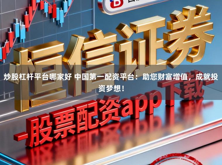 炒股杠杆平台哪家好 中国第一配资平台：助您财富增值，成就投资梦想！