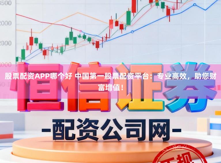 股票配资APP哪个好 中国第一股票配资平台：专业高效，助您财富增值！