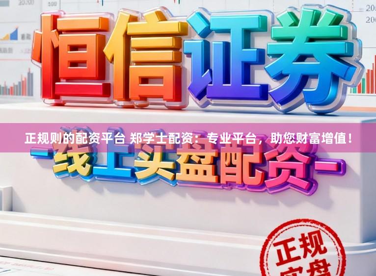 正规则的配资平台 郑学士配资：专业平台，助您财富增值！