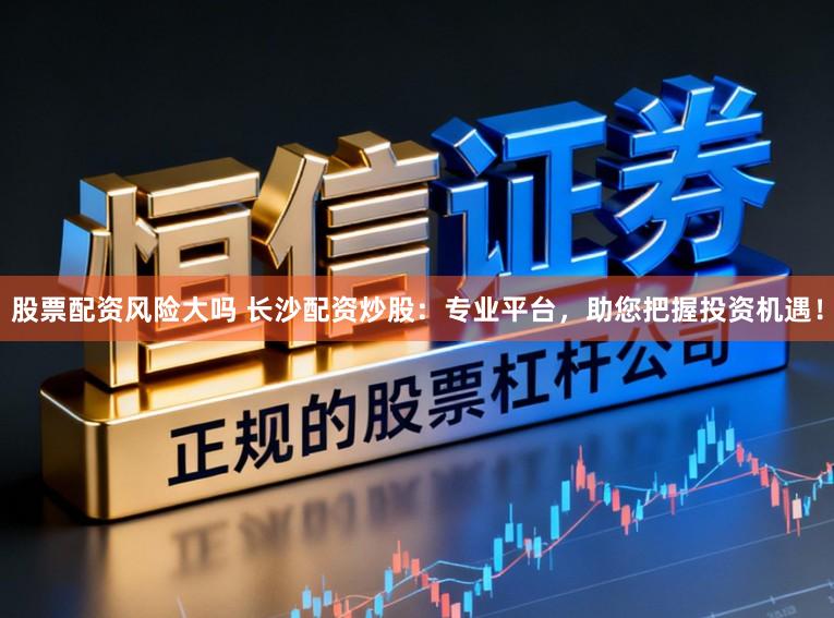 股票配资风险大吗 长沙配资炒股：专业平台，助您把握投资机遇！