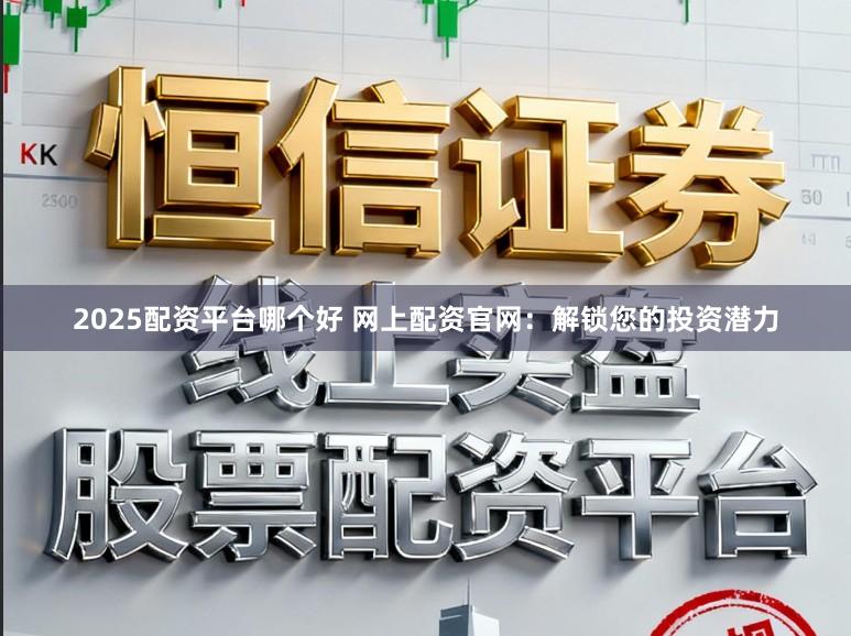 2025配资平台哪个好 网上配资官网：解锁您的投资潜力