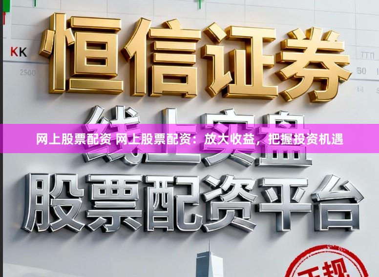 网上股票配资 网上股票配资：放大收益，把握投资机遇