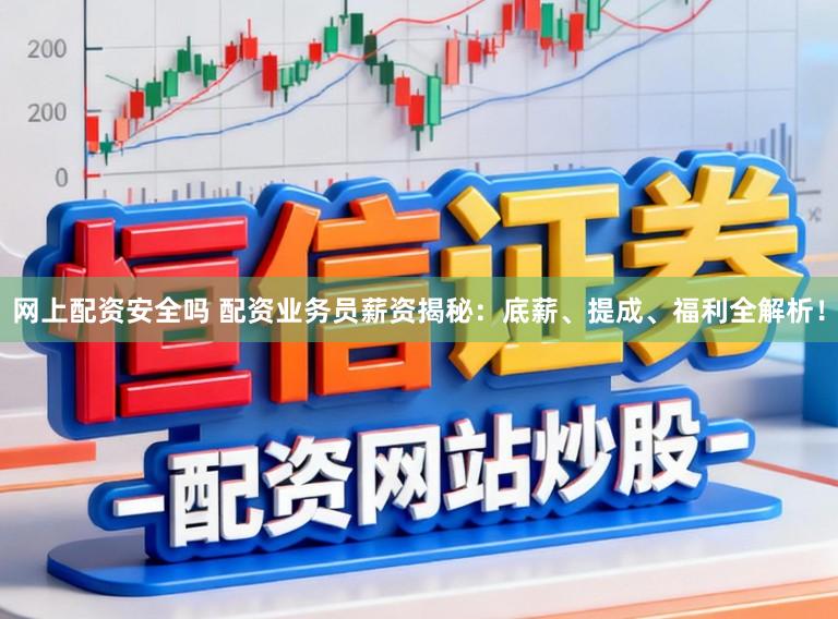 网上配资安全吗 配资业务员薪资揭秘：底薪、提成、福利全解析！