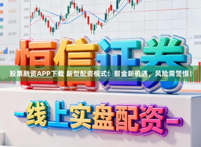 股票融资APP下载 新型配资模式：掘金新机遇，风险需警惕！