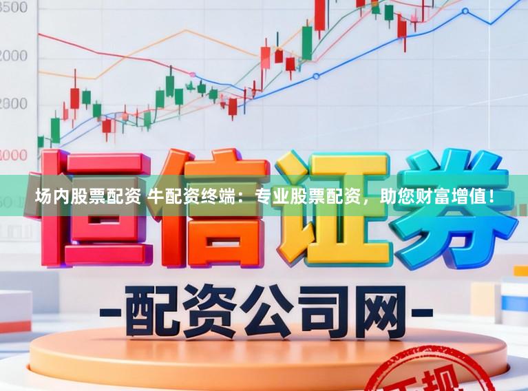 场内股票配资 牛配资终端：专业股票配资，助您财富增值！