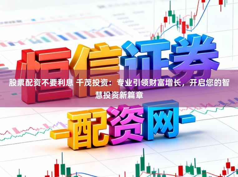 股票配资不要利息 千茂投资：专业引领财富增长，开启您的智慧投资新篇章