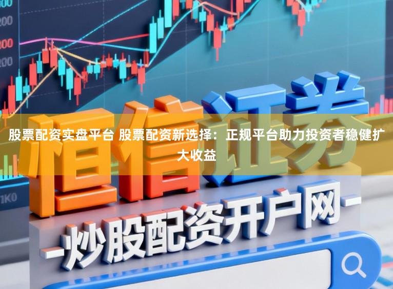 股票配资实盘平台 股票配资新选择：正规平台助力投资者稳健扩大收益