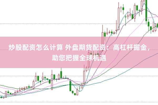 炒股配资怎么计算 外盘期货配资：高杠杆掘金，助您把握全球机遇