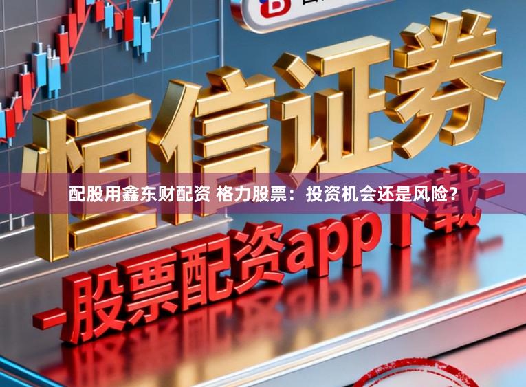 配股用鑫东财配资 格力股票：投资机会还是风险？