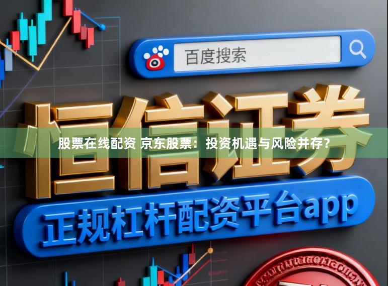 股票在线配资 京东股票：投资机遇与风险并存？