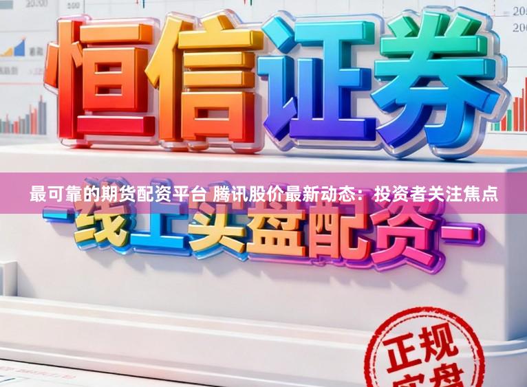 最可靠的期货配资平台 腾讯股价最新动态：投资者关注焦点