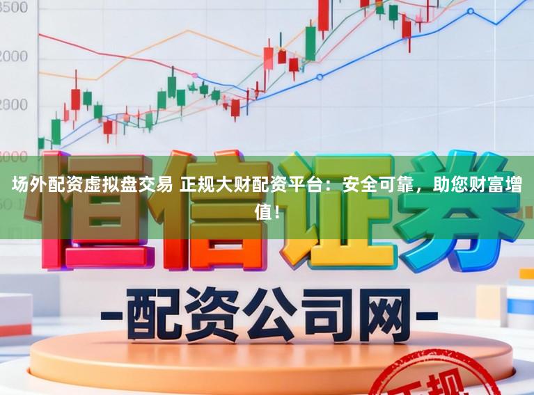 场外配资虚拟盘交易 正规大财配资平台：安全可靠，助您财富增值！