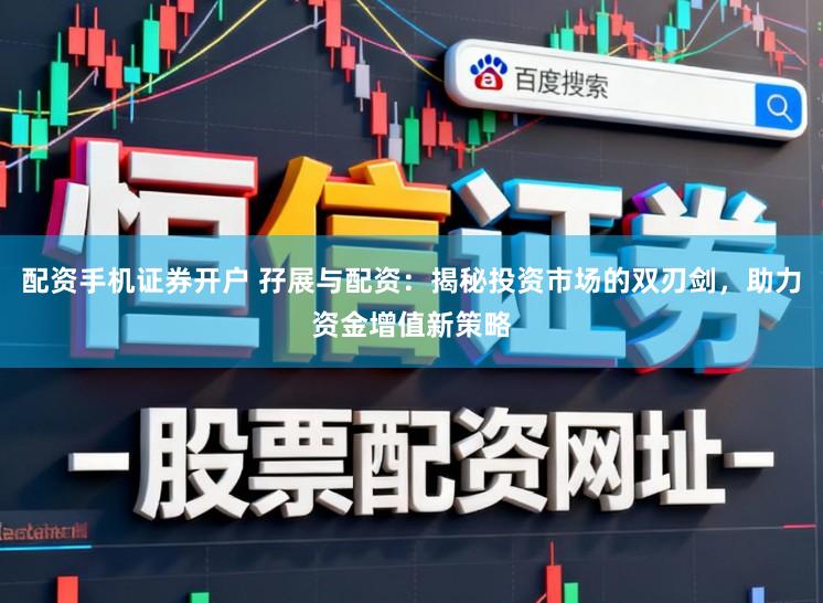 配资手机证券开户 孖展与配资：揭秘投资市场的双刃剑，助力资金增值新策略