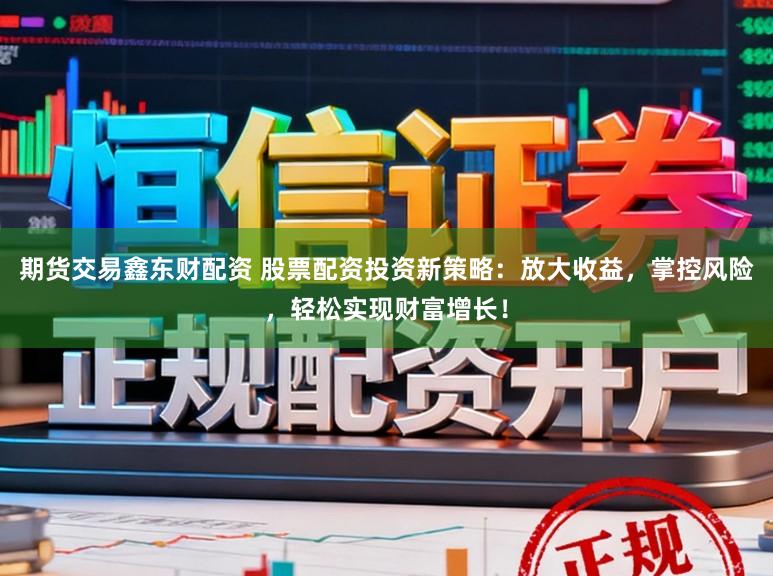 期货交易鑫东财配资 股票配资投资新策略：放大收益，掌控风险，轻松实现财富增长！