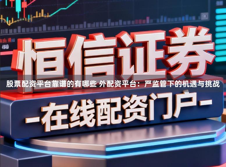 股票配资平台靠谱的有哪些 外配资平台：严监管下的机遇与挑战