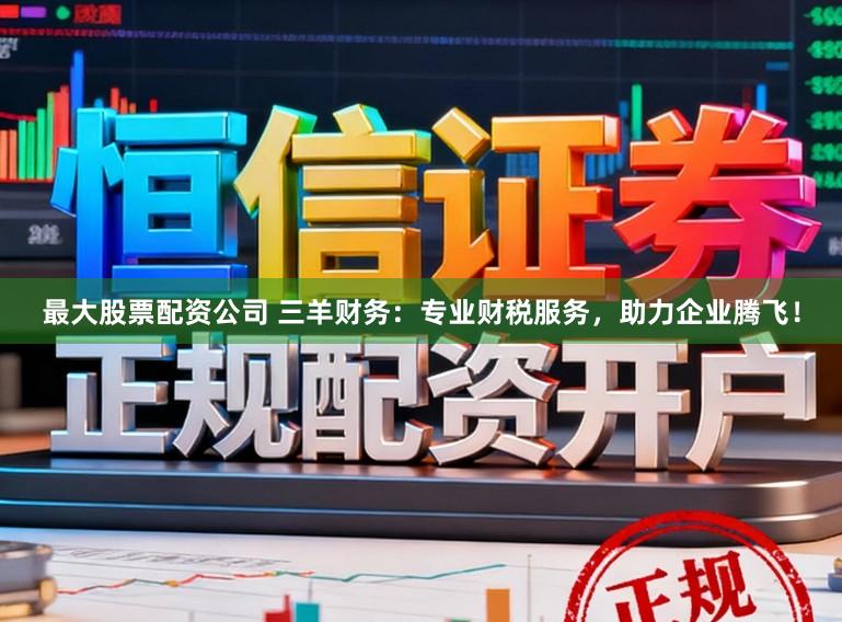 最大股票配资公司 三羊财务：专业财税服务，助力企业腾飞！