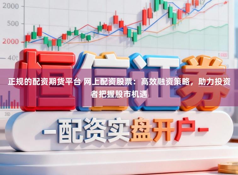 正规的配资期货平台 网上配资股票：高效融资策略，助力投资者把握股市机遇