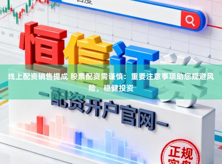 线上配资销售提成 股票配资需谨慎：重要注意事项助您规避风险，稳健投资