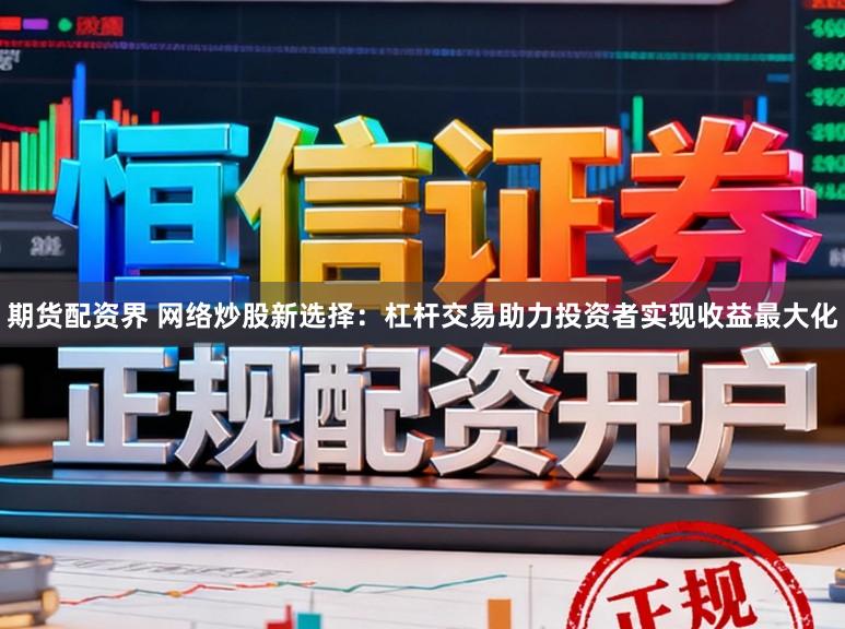 期货配资界 网络炒股新选择：杠杆交易助力投资者实现收益最大化