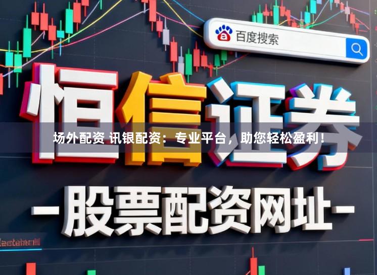 场外配资 讯银配资：专业平台，助您轻松盈利！