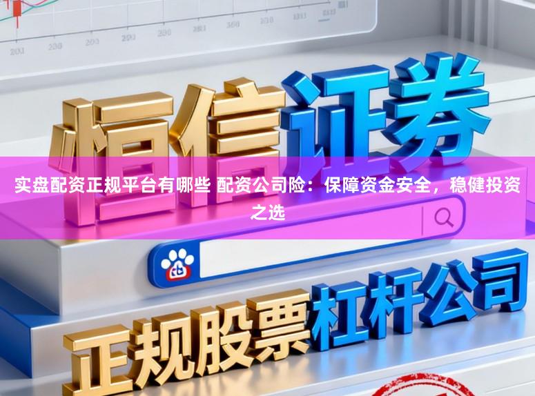 实盘配资正规平台有哪些 配资公司险：保障资金安全，稳健投资之选