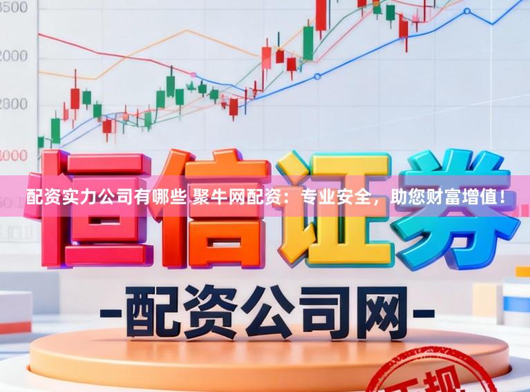 配资实力公司有哪些 聚牛网配资：专业安全，助您财富增值！