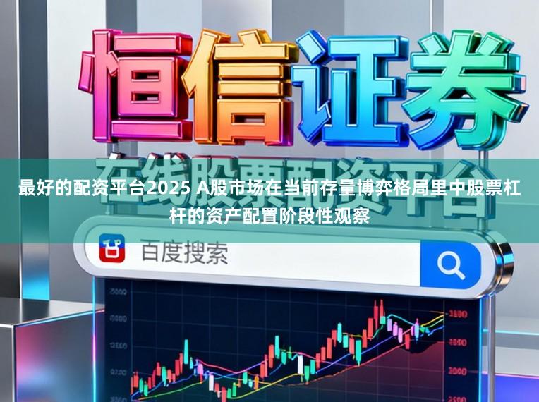 最好的配资平台2025 A股市场在当前存量博弈格局里中股票杠杆的资产配置阶段性观察