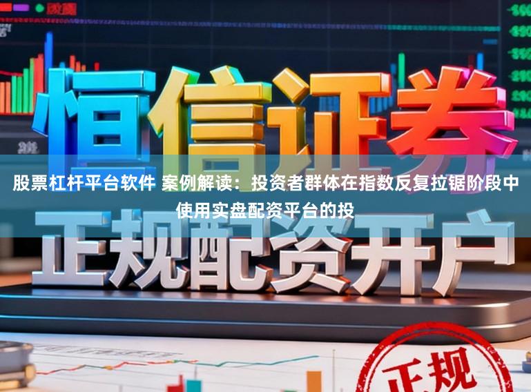 股票杠杆平台软件 案例解读：投资者群体在指数反复拉锯阶段中使用实盘配资平台的投