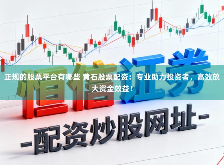 正规的股票平台有哪些 黄石股票配资：专业助力投资者，高效放大资金效益！