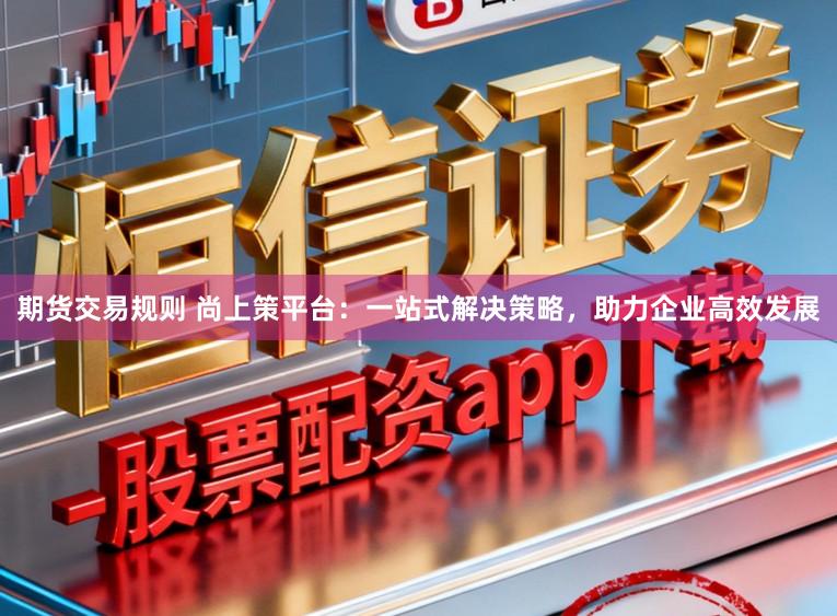 期货交易规则 尚上策平台：一站式解决策略，助力企业高效发展