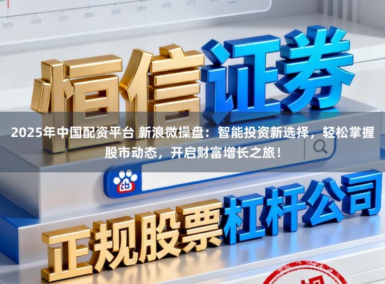 2025年中国配资平台 新浪微操盘：智能投资新选择，轻松掌握股市动态，开启财富增长之旅！