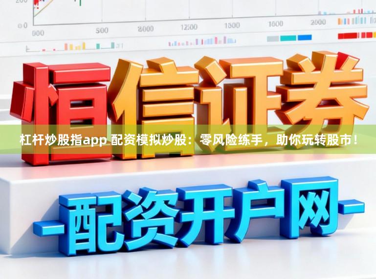 杠杆炒股指app 配资模拟炒股：零风险练手，助你玩转股市！