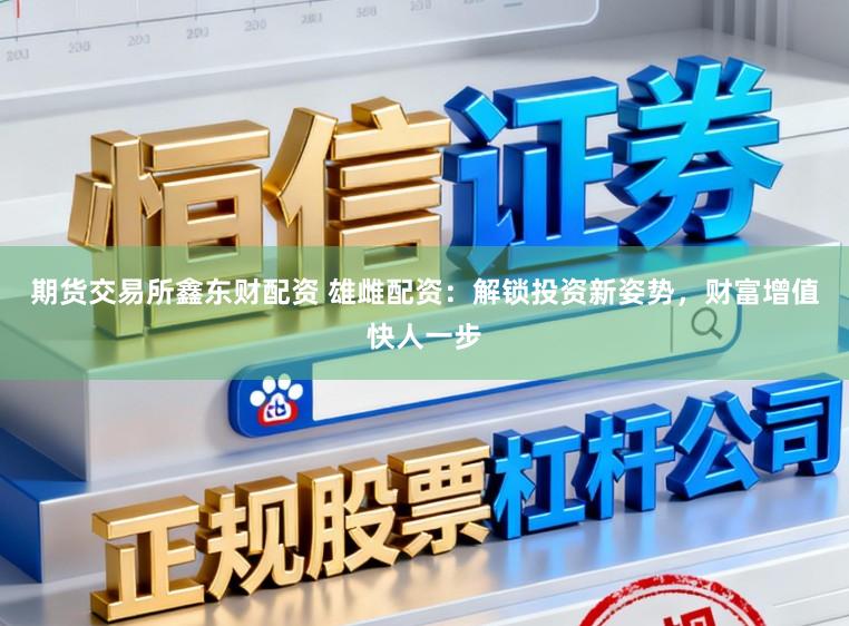 期货交易所鑫东财配资 雄雌配资：解锁投资新姿势，财富增值快人一步