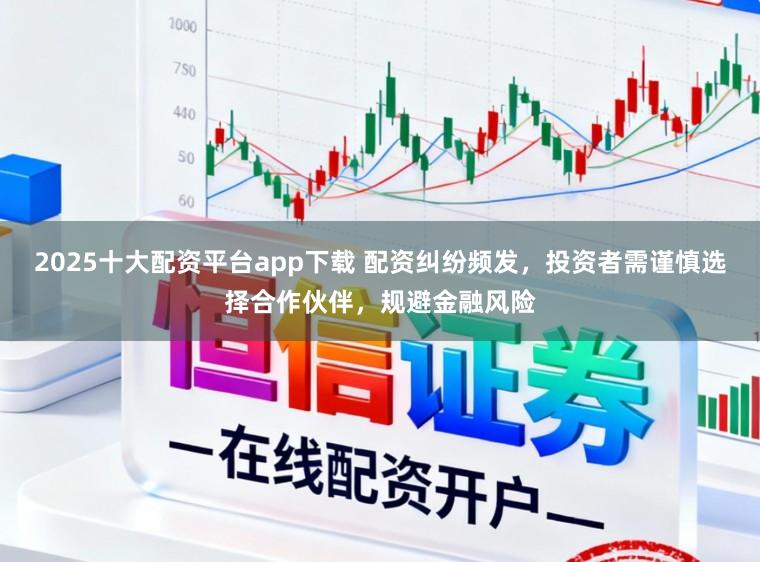 2025十大配资平台app下载 配资纠纷频发，投资者需谨慎选择合作伙伴，规避金融风险