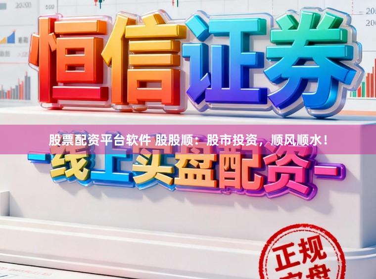 股票配资平台软件 股股顺：股市投资，顺风顺水！