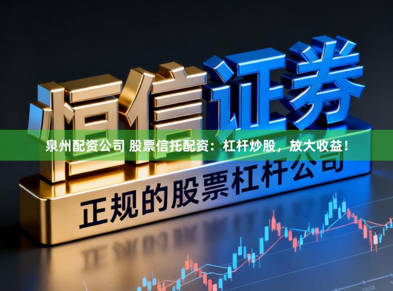 泉州配资公司 股票信托配资：杠杆炒股，放大收益！