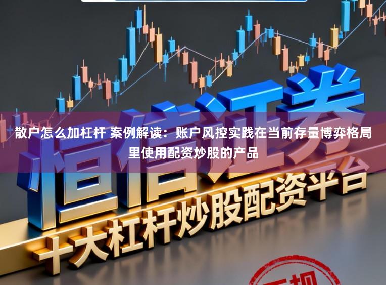 散户怎么加杠杆 案例解读：账户风控实践在当前存量博弈格局里使用配资炒股的产品