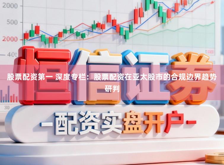 股票配资第一 深度专栏：股票配资在亚太股市的合规边界趋势研判