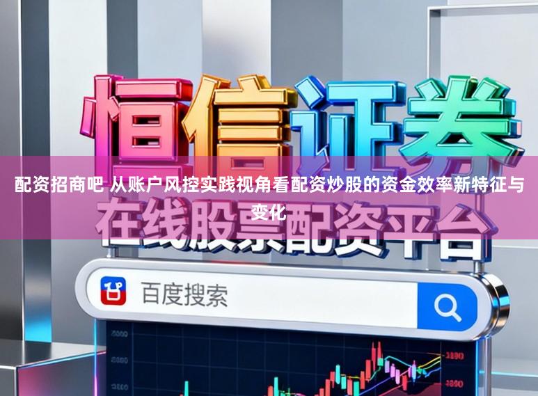 配资招商吧 从账户风控实践视角看配资炒股的资金效率新特征与变化