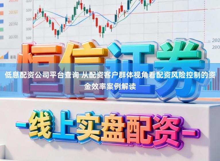 低息配资公司平台查询 从配资客户群体视角看配资风险控制的资金效率案例解读