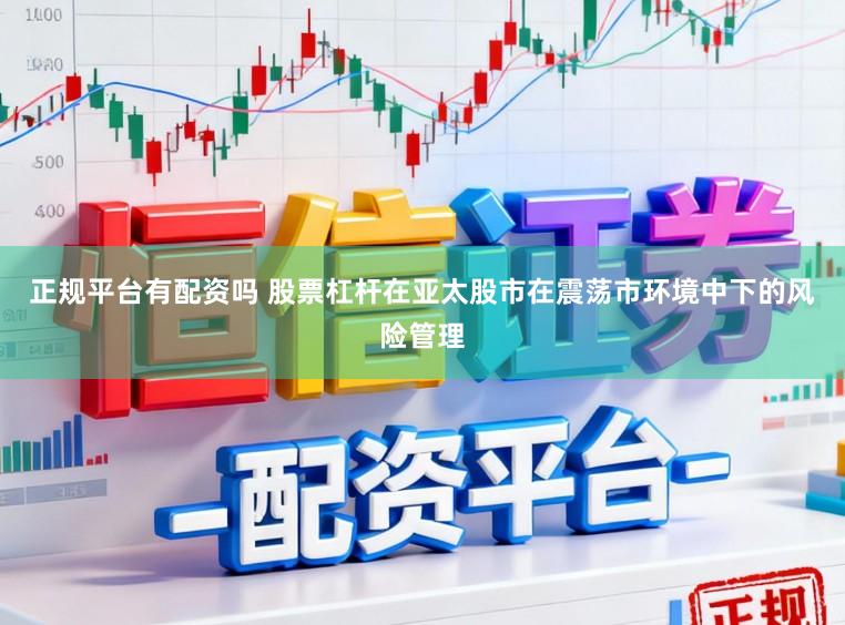 正规平台有配资吗 股票杠杆在亚太股市在震荡市环境中下的风险管理