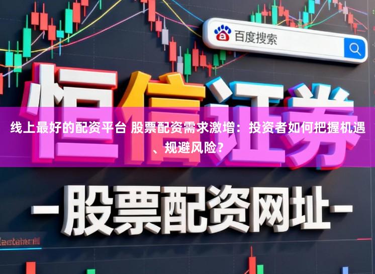 线上最好的配资平台 股票配资需求激增：投资者如何把握机遇、规避风险？