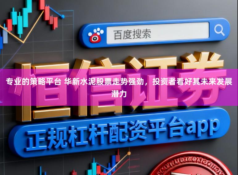 专业的策略平台 华新水泥股票走势强劲，投资者看好其未来发展潜力