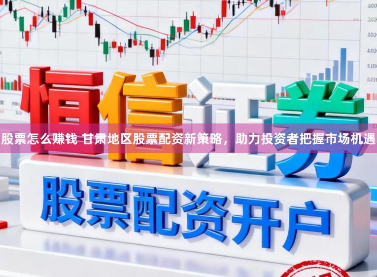 股票怎么赚钱 甘肃地区股票配资新策略，助力投资者把握市场机遇