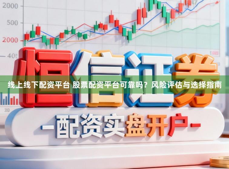 线上线下配资平台 股票配资平台可靠吗？风险评估与选择指南