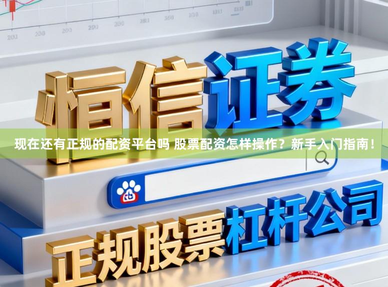 现在还有正规的配资平台吗 股票配资怎样操作？新手入门指南！