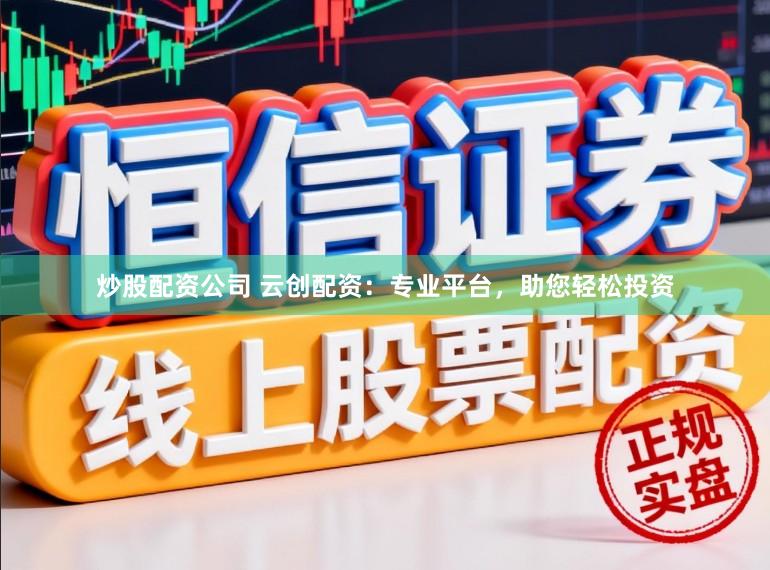 炒股配资公司 云创配资：专业平台，助您轻松投资