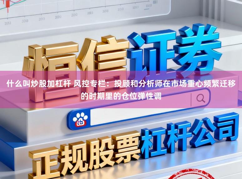 什么叫炒股加杠杆 风控专栏：投顾和分析师在市场重心频繁迁移的时期里的仓位弹性调