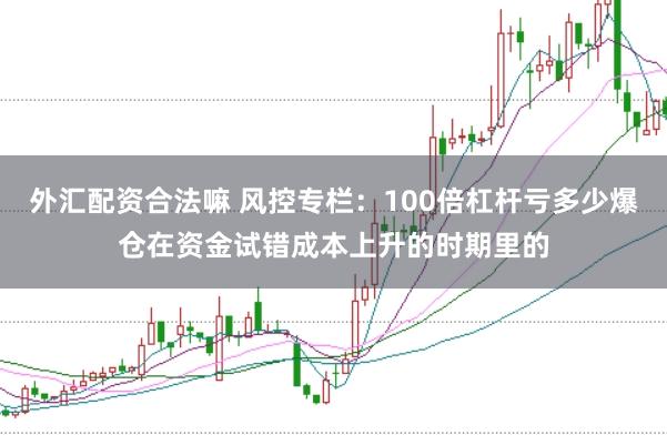 外汇配资合法嘛 风控专栏：100倍杠杆亏多少爆仓在资金试错成本上升的时期里的